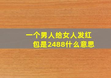 一个男人给女人发红包是2488什么意思