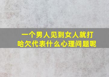 一个男人见到女人就打哈欠代表什么心理问题呢