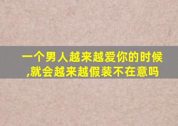 一个男人越来越爱你的时候,就会越来越假装不在意吗