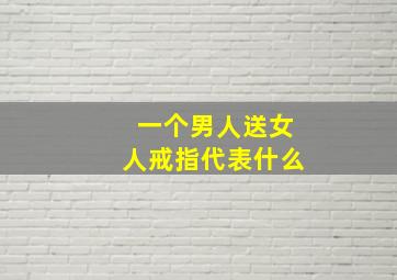 一个男人送女人戒指代表什么