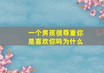 一个男孩很尊重你是喜欢你吗为什么