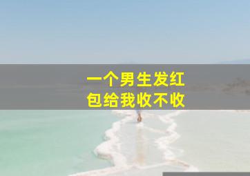 一个男生发红包给我收不收