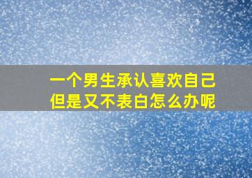 一个男生承认喜欢自己但是又不表白怎么办呢