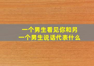 一个男生看见你和另一个男生说话代表什么