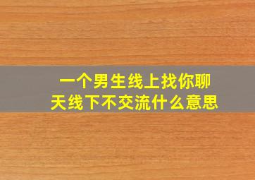 一个男生线上找你聊天线下不交流什么意思