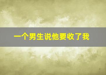 一个男生说他要收了我