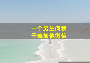 一个男生问我干嘛加他微信