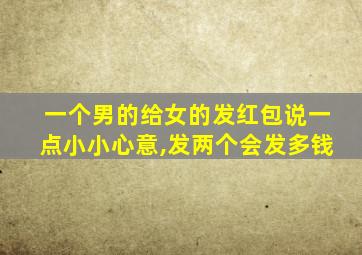 一个男的给女的发红包说一点小小心意,发两个会发多钱