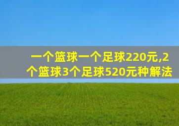 一个篮球一个足球220元,2个篮球3个足球520元种解法