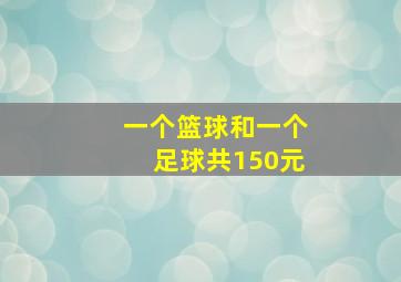 一个篮球和一个足球共150元