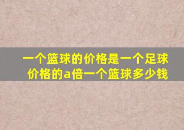 一个篮球的价格是一个足球价格的a倍一个篮球多少钱