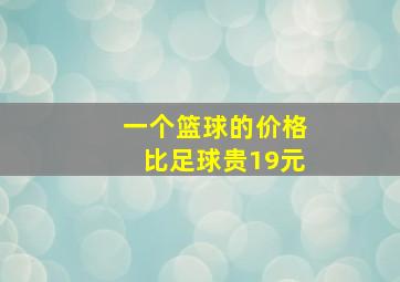 一个篮球的价格比足球贵19元