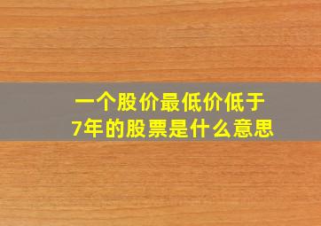 一个股价最低价低于7年的股票是什么意思