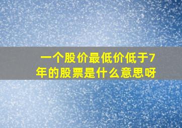 一个股价最低价低于7年的股票是什么意思呀