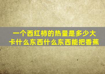 一个西红柿的热量是多少大卡什么东西什么东西能把香蕉