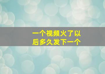 一个视频火了以后多久发下一个