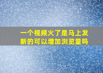 一个视频火了是马上发新的可以增加浏览量吗