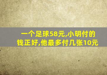 一个足球58元,小明付的钱正好,他最多付几张10元