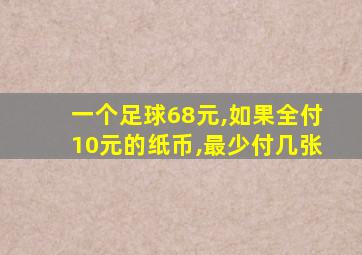 一个足球68元,如果全付10元的纸币,最少付几张