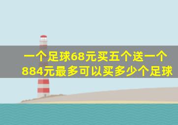 一个足球68元买五个送一个884元最多可以买多少个足球