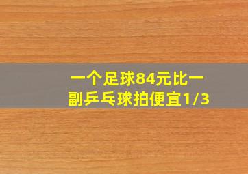 一个足球84元比一副乒乓球拍便宜1/3