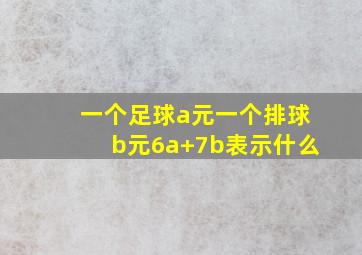 一个足球a元一个排球b元6a+7b表示什么