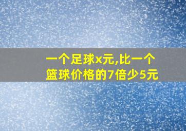 一个足球x元,比一个篮球价格的7倍少5元