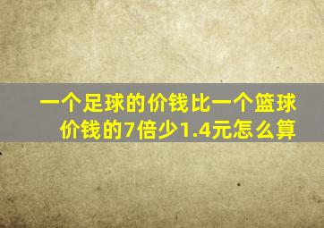 一个足球的价钱比一个篮球价钱的7倍少1.4元怎么算