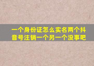 一个身份证怎么实名两个抖音号注销一个另一个没事吧