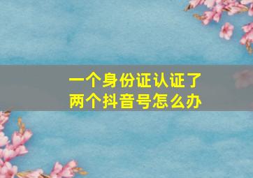 一个身份证认证了两个抖音号怎么办