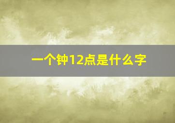 一个钟12点是什么字