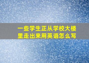 一些学生正从学校大楼里走出来用英语怎么写