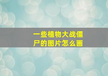 一些植物大战僵尸的图片怎么画