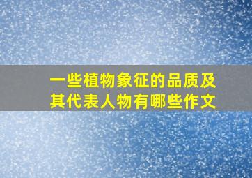 一些植物象征的品质及其代表人物有哪些作文