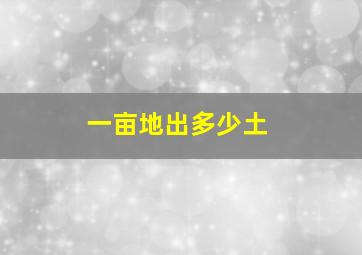 一亩地出多少土