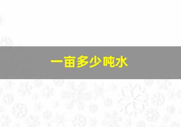 一亩多少吨水