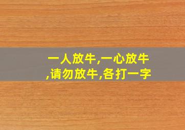 一人放牛,一心放牛,请勿放牛,各打一字