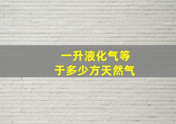 一升液化气等于多少方天然气