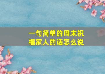 一句简单的周末祝福家人的话怎么说