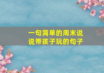 一句简单的周末说说带孩子玩的句子