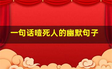 一句话噎死人的幽默句子