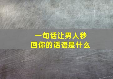 一句话让男人秒回你的话语是什么