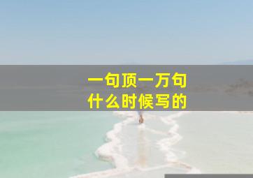 一句顶一万句什么时候写的