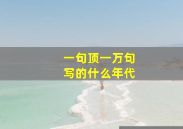 一句顶一万句写的什么年代