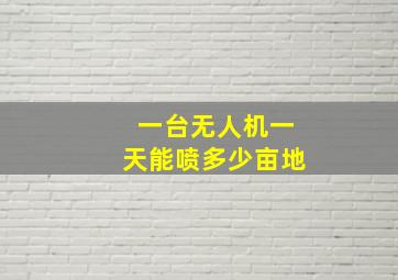 一台无人机一天能喷多少亩地