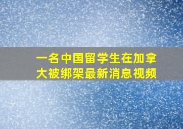 一名中国留学生在加拿大被绑架最新消息视频