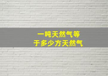 一吨天然气等于多少方天然气