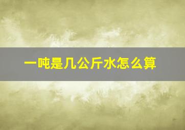 一吨是几公斤水怎么算