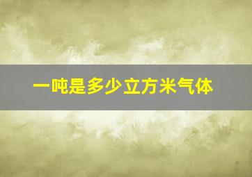 一吨是多少立方米气体