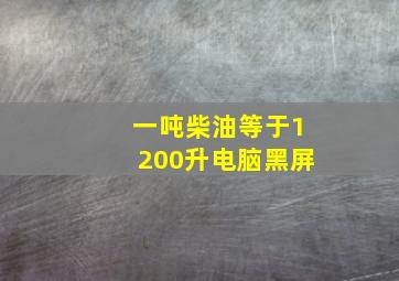 一吨柴油等于1200升电脑黑屏